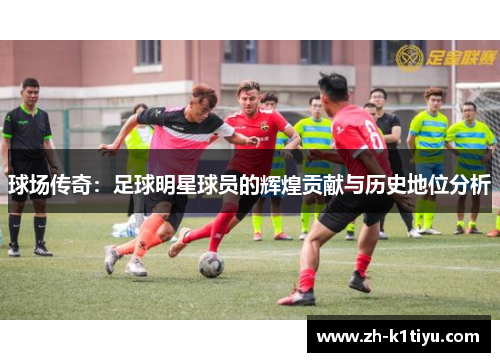 球场传奇：足球明星球员的辉煌贡献与历史地位分析