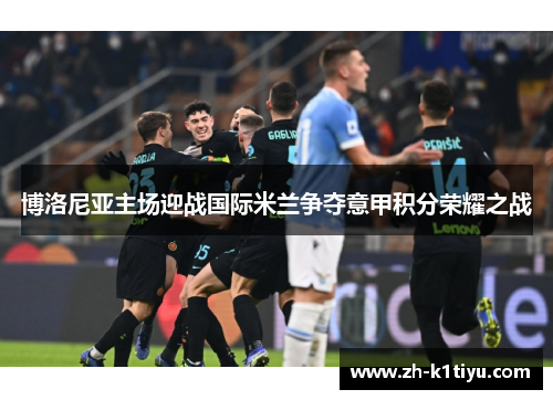 博洛尼亚主场迎战国际米兰争夺意甲积分荣耀之战