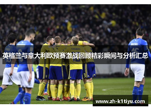 英格兰与意大利欧预赛激战回顾精彩瞬间与分析汇总