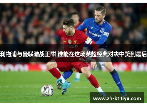 利物浦与曼联激战正酣 谁能在这场英超经典对决中笑到最后