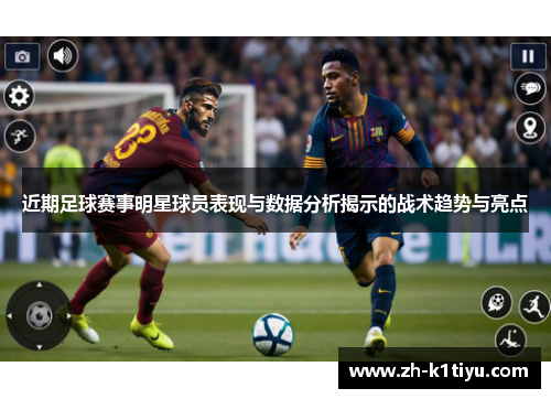 近期足球赛事明星球员表现与数据分析揭示的战术趋势与亮点