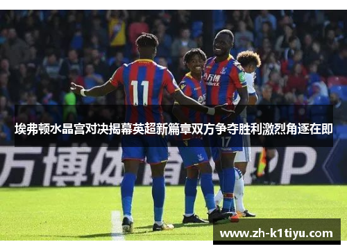 埃弗顿水晶宫对决揭幕英超新篇章双方争夺胜利激烈角逐在即