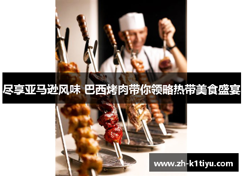 尽享亚马逊风味 巴西烤肉带你领略热带美食盛宴