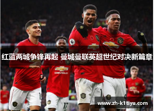 红蓝两城争锋再起 曼城曼联英超世纪对决新篇章