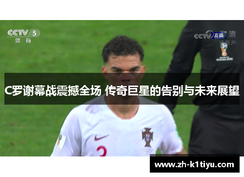 C罗谢幕战震撼全场 传奇巨星的告别与未来展望