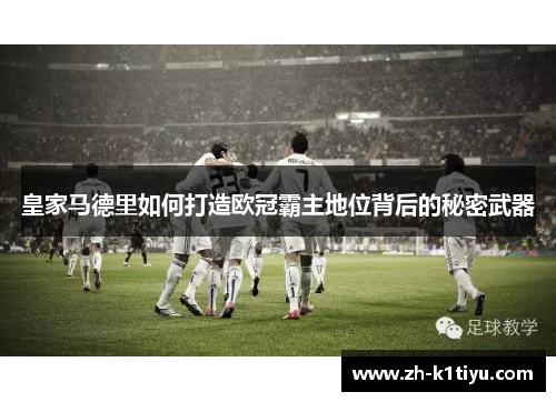 皇家马德里如何打造欧冠霸主地位背后的秘密武器