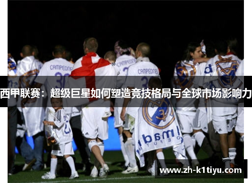 西甲联赛：超级巨星如何塑造竞技格局与全球市场影响力