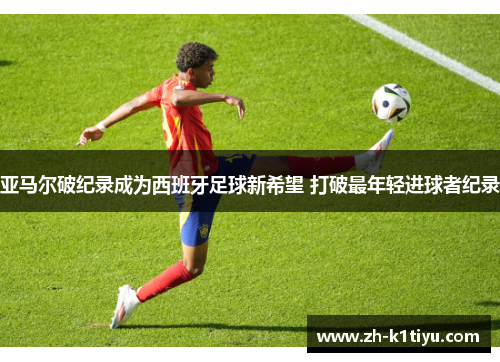 亚马尔破纪录成为西班牙足球新希望 打破最年轻进球者纪录