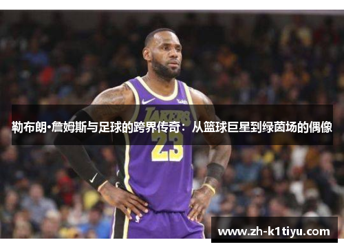 勒布朗·詹姆斯与足球的跨界传奇：从篮球巨星到绿茵场的偶像