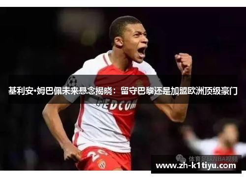 基利安·姆巴佩未来悬念揭晓：留守巴黎还是加盟欧洲顶级豪门