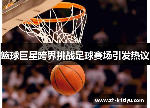 篮球巨星跨界挑战足球赛场引发热议