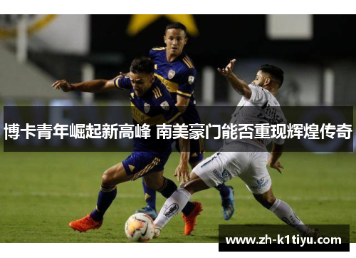 博卡青年崛起新高峰 南美豪门能否重现辉煌传奇
