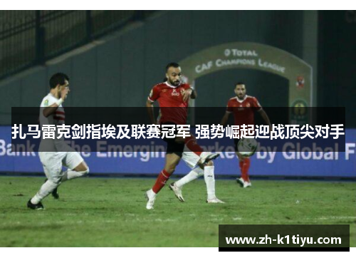 扎马雷克剑指埃及联赛冠军 强势崛起迎战顶尖对手