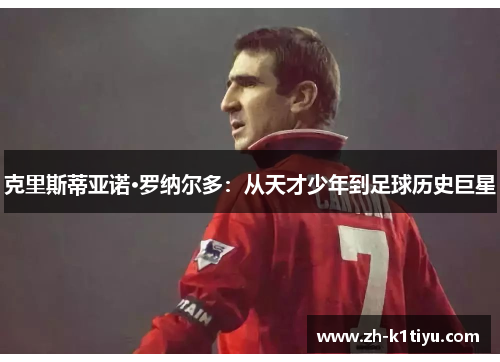 克里斯蒂亚诺·罗纳尔多：从天才少年到足球历史巨星