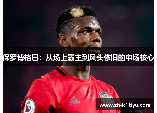 保罗博格巴：从场上霸主到风头依旧的中场核心