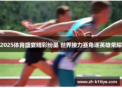 2025体育盛宴精彩纷呈 世界接力赛角逐英雄荣耀